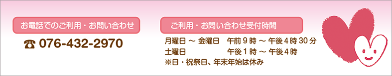 お電話でのご利用・お問い合わせ(076-432-2970)　ご相談・お問い合わせ受付時間(月曜日 ～ 金曜日　午前9時 ～ 午後4時30分　土曜日　午後1時 ～ 4時 ※日・祝祭日、年末年始は休み)