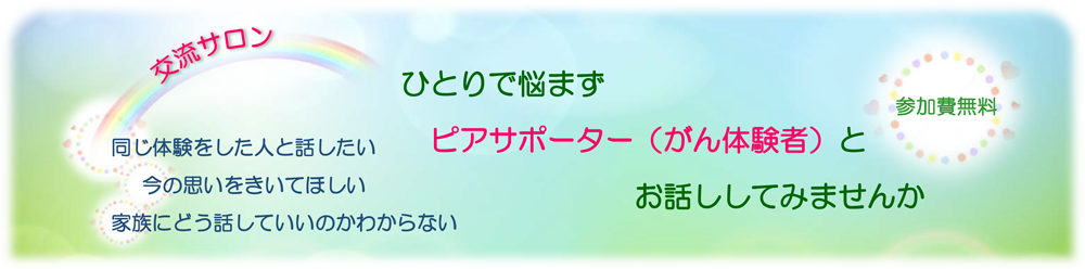 ひとりで悩まずピアサポーター（がん体験者）とお話ししてみませんか／交流サロン「同じ体験をした人と話したい」「今の思いを聞いてほしい」「家族にどう話していいのかわからない」／参加費無料