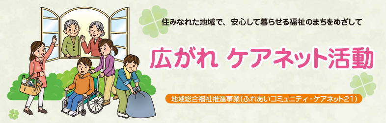 広がれ ケアネット活動 住みなれた地域で、安心して暮らせる福祉のまちをめざして 地域総合福祉推進事業（ふれあいコミュニティ・ケアネット21）